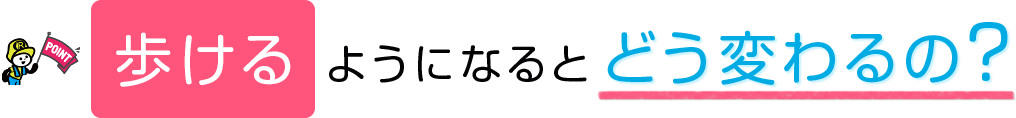 歩けるようになると、どう変わるの?