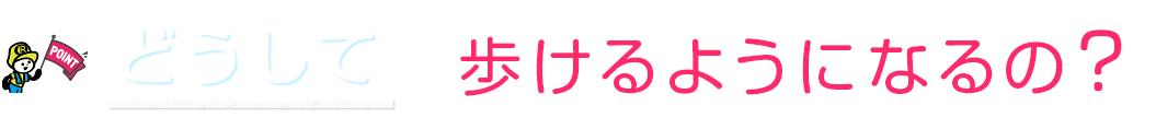 どうして歩けるようになるの?